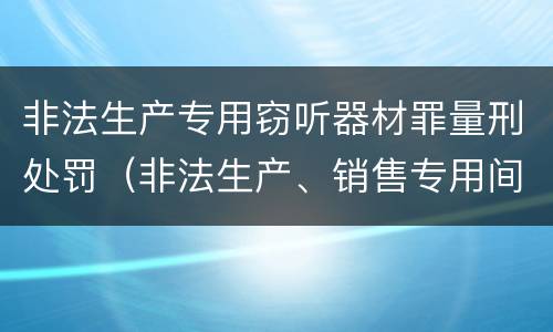 非法生产专用窃听器材罪量刑处罚（非法生产、销售专用间谍器材、窃听、窃照专用器材罪）