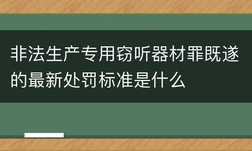 非法生产专用窃听器材罪既遂的最新处罚标准是什么