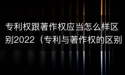 专利权跟著作权应当怎么样区别2022（专利与著作权的区别）