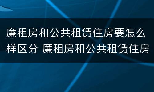 廉租房和公共租赁住房要怎么样区分 廉租房和公共租赁住房要怎么样区分呢