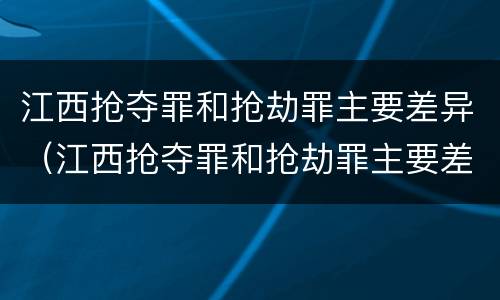 江西抢夺罪和抢劫罪主要差异（江西抢夺罪和抢劫罪主要差异在哪）