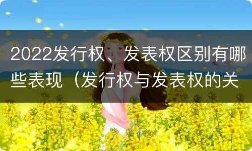 2022发行权、发表权区别有哪些表现（发行权与发表权的关系）