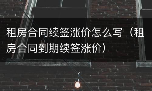 租房合同续签涨价怎么写（租房合同到期续签涨价）