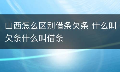 山西怎么区别借条欠条 什么叫欠条什么叫借条