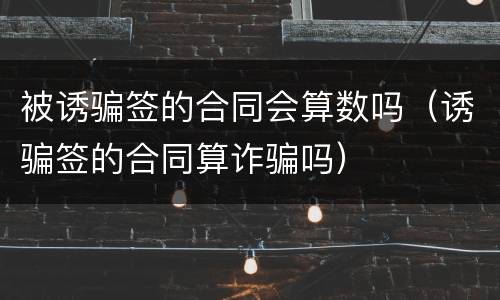 被诱骗签的合同会算数吗（诱骗签的合同算诈骗吗）