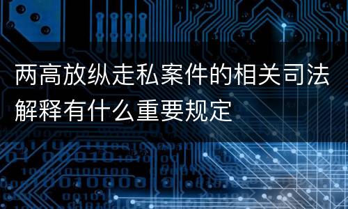 两高放纵走私案件的相关司法解释有什么重要规定