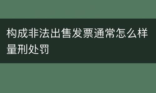 构成非法出售发票通常怎么样量刑处罚