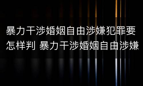 暴力干涉婚姻自由涉嫌犯罪要怎样判 暴力干涉婚姻自由涉嫌犯罪要怎样判决