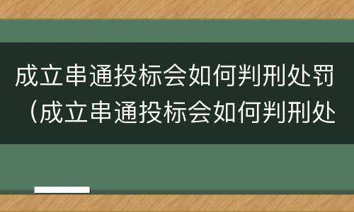 成立串通投标会如何判刑处罚（成立串通投标会如何判刑处罚吗）