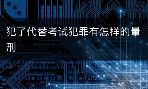 犯了代替考试犯罪有怎样的量刑