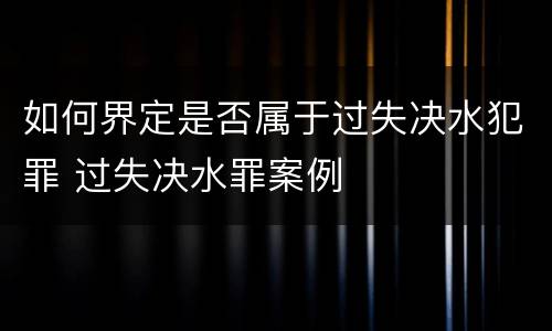 如何界定是否属于过失决水犯罪 过失决水罪案例