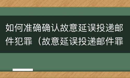 如何准确确认故意延误投递邮件犯罪（故意延误投递邮件罪的立案标准）