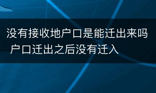 没有接收地户口是能迁出来吗 户口迁出之后没有迁入