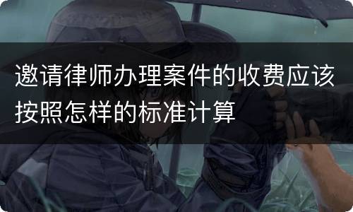 邀请律师办理案件的收费应该按照怎样的标准计算
