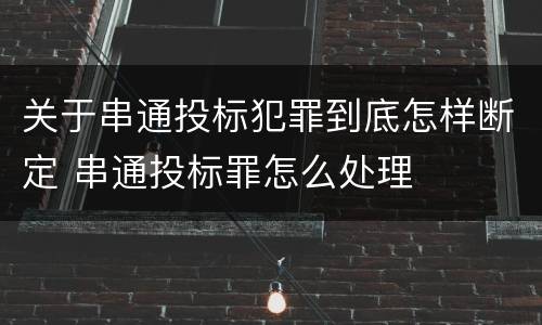 关于串通投标犯罪到底怎样断定 串通投标罪怎么处理