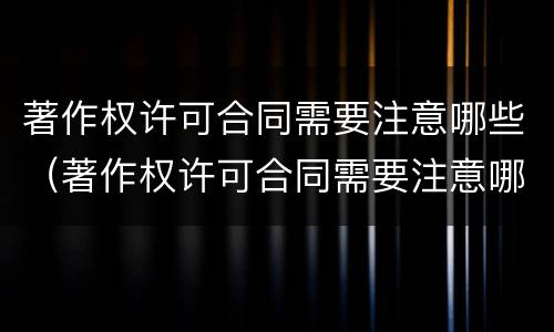 著作权许可合同需要注意哪些（著作权许可合同需要注意哪些问题）