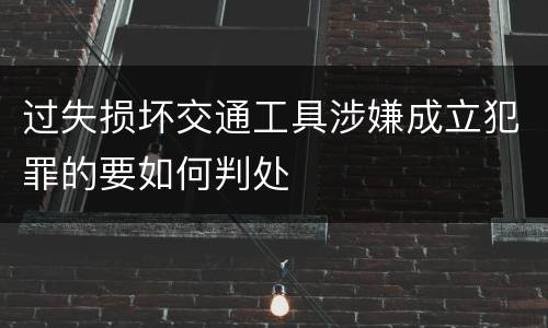 过失损坏交通工具涉嫌成立犯罪的要如何判处