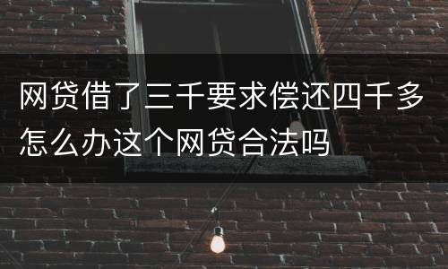 网贷借了三千要求偿还四千多怎么办这个网贷合法吗