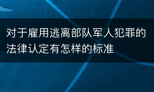 对于雇用逃离部队军人犯罪的法律认定有怎样的标准