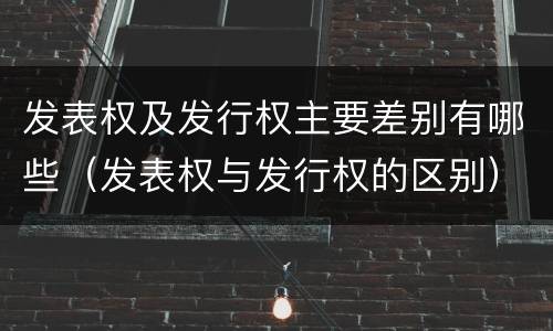 发表权及发行权主要差别有哪些（发表权与发行权的区别）