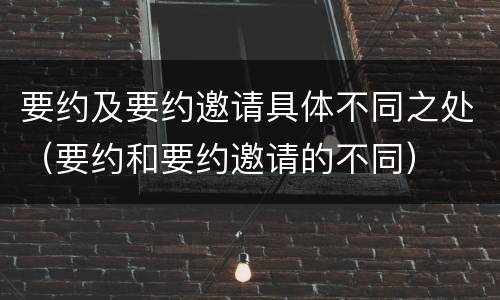 要约及要约邀请具体不同之处（要约和要约邀请的不同）
