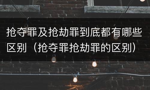 抢夺罪及抢劫罪到底都有哪些区别（抢夺罪抢劫罪的区别）