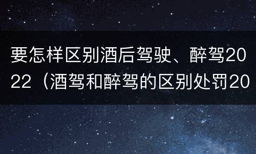 要怎样区别酒后驾驶、醉驾2022（酒驾和醉驾的区别处罚2021）