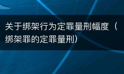 关于绑架行为定罪量刑幅度（绑架罪的定罪量刑）