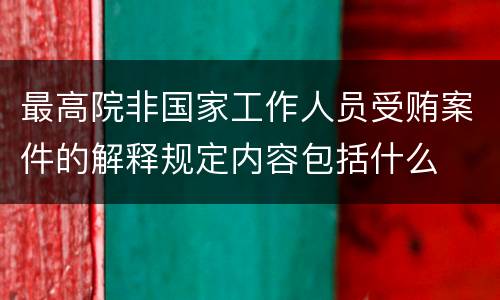 最高院非国家工作人员受贿案件的解释规定内容包括什么