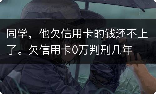 同学，他欠信用卡的钱还不上了。欠信用卡0万判刑几年