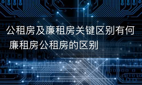 公租房及廉租房关键区别有何 廉租房公租房的区别