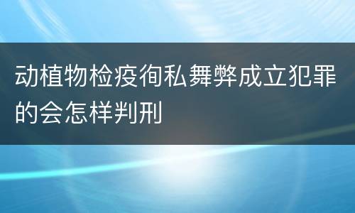 动植物检疫徇私舞弊成立犯罪的会怎样判刑