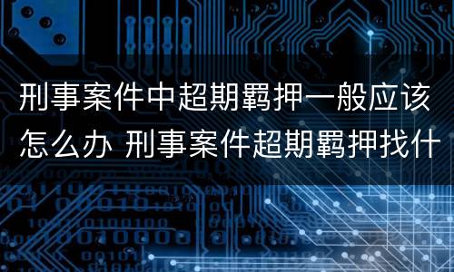 刑事案件中超期羁押一般应该怎么办 刑事案件超期羁押找什么部门申诉