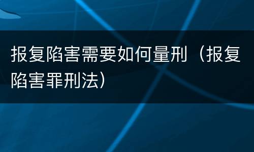 报复陷害需要如何量刑（报复陷害罪刑法）