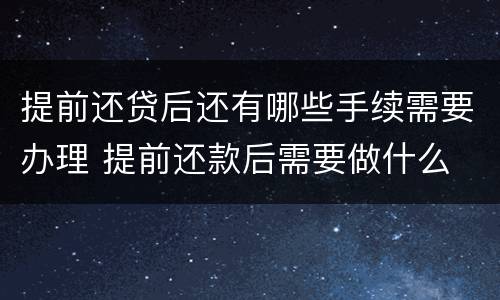 提前还贷后还有哪些手续需要办理 提前还款后需要做什么