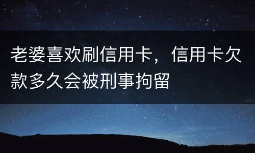 老婆喜欢刷信用卡，信用卡欠款多久会被刑事拘留