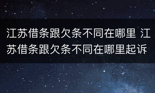 江苏借条跟欠条不同在哪里 江苏借条跟欠条不同在哪里起诉