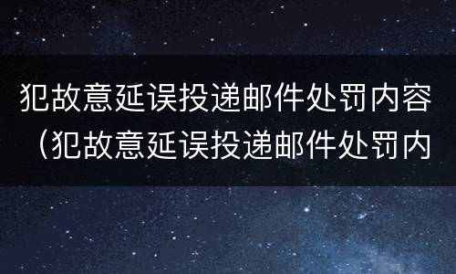 犯故意延误投递邮件处罚内容（犯故意延误投递邮件处罚内容有哪些）