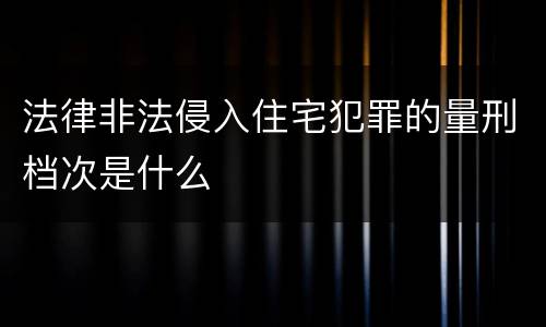 法律非法侵入住宅犯罪的量刑档次是什么