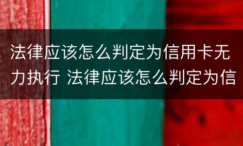 法律应该怎么判定为信用卡无力执行 法律应该怎么判定为信用卡无力执行案件
