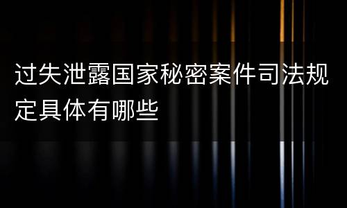 过失泄露国家秘密案件司法规定具体有哪些
