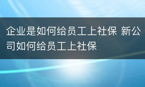 企业是如何给员工上社保 新公司如何给员工上社保