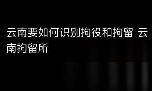 云南要如何识别拘役和拘留 云南拘留所