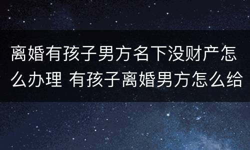 离婚有孩子男方名下没财产怎么办理 有孩子离婚男方怎么给抚养费