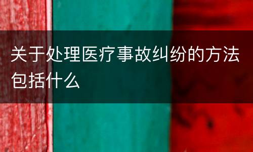关于处理医疗事故纠纷的方法包括什么