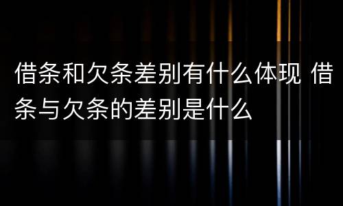 借条和欠条差别有什么体现 借条与欠条的差别是什么