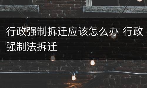 行政强制拆迁应该怎么办 行政强制法拆迁