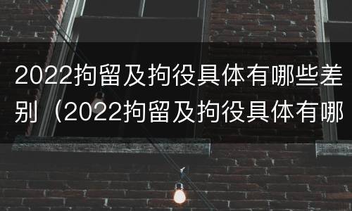 2022拘留及拘役具体有哪些差别（2022拘留及拘役具体有哪些差别呢）