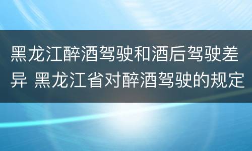 黑龙江醉酒驾驶和酒后驾驶差异 黑龙江省对醉酒驾驶的规定