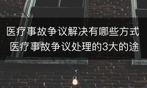 医疗事故争议解决有哪些方式 医疗事故争议处理的3大的途径